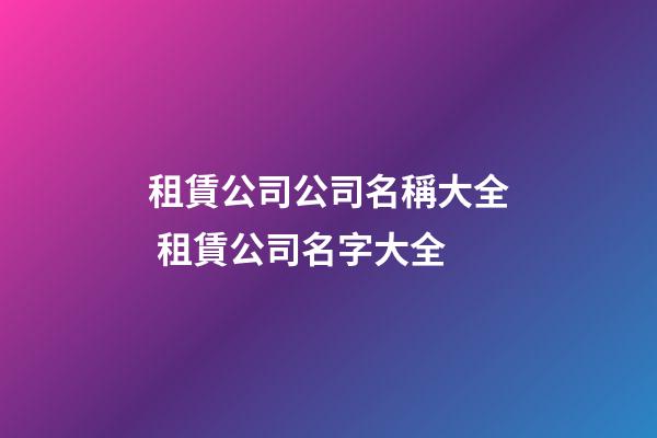 租賃公司公司名稱大全 租賃公司名字大全-第1張-公司起名-玄機派